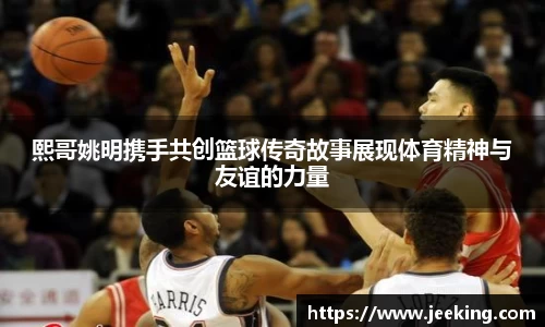 熙哥姚明携手共创篮球传奇故事展现体育精神与友谊的力量