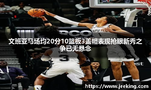 文班亚马场均20分10篮板3盖帽表现抢眼新秀之争已无悬念