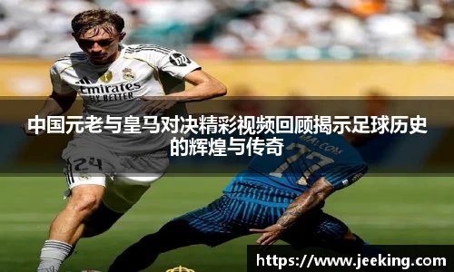 中国元老与皇马对决精彩视频回顾揭示足球历史的辉煌与传奇