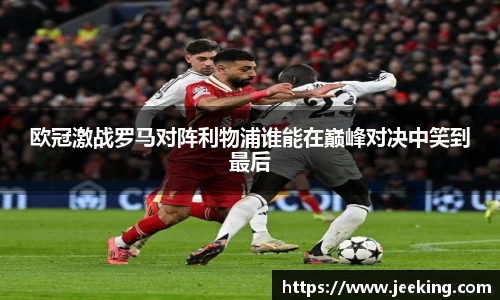 欧冠激战罗马对阵利物浦谁能在巅峰对决中笑到最后