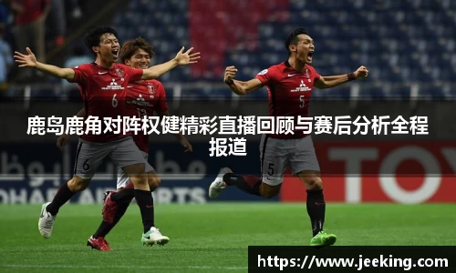 鹿岛鹿角对阵权健精彩直播回顾与赛后分析全程报道