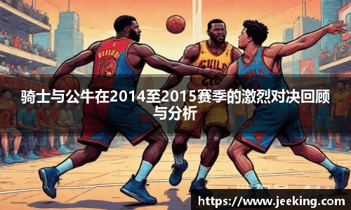 骑士与公牛在2014至2015赛季的激烈对决回顾与分析