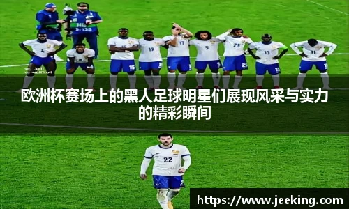 欧洲杯赛场上的黑人足球明星们展现风采与实力的精彩瞬间